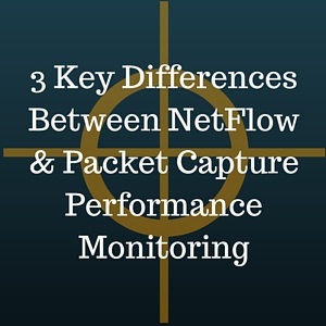 3 Key Differences Between NetFlow and Packet Capture Performance Monitoring